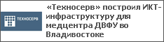 «Техносерв» построил ИКТ-инфраструктуру для медцентра ДВФУ во Владивостоке